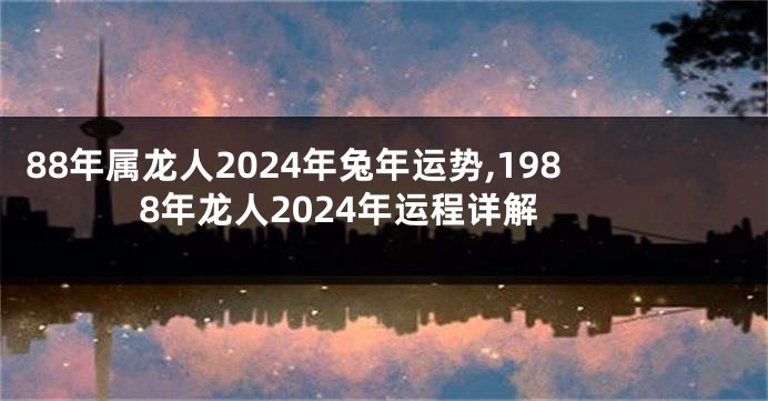 88年属龙人2024年兔年运势,1988年龙人2024年运程详解