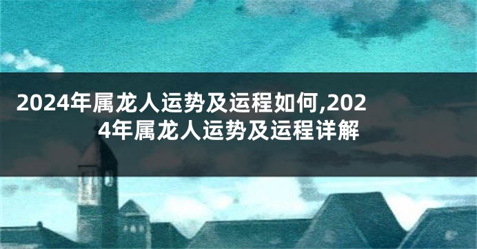 2024年属龙人运势及运程如何,2024年属龙人运势及运程详解