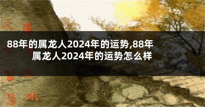 88年的属龙人2024年的运势,88年属龙人2024年的运势怎么样