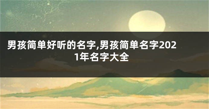 男孩简单好听的名字,男孩简单名字2021年名字大全