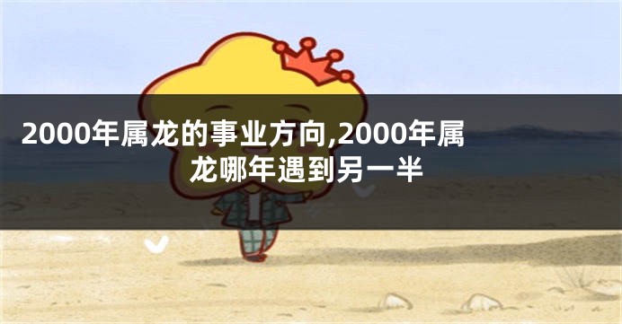 2000年属龙的事业方向,2000年属龙哪年遇到另一半