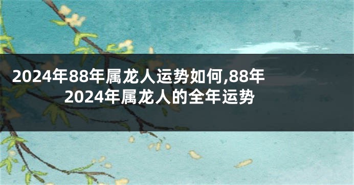 2024年88年属龙人运势如何,88年2024年属龙人的全年运势