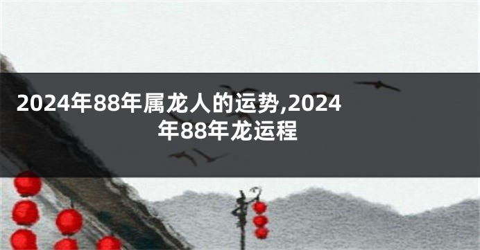 2024年88年属龙人的运势,2024年88年龙运程