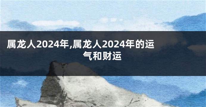 属龙人2024年,属龙人2024年的运气和财运