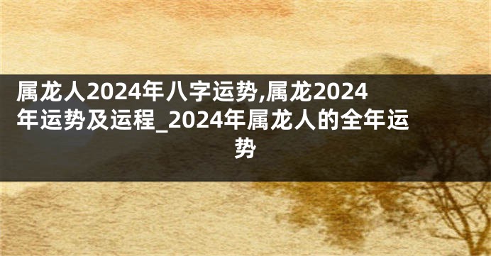 属龙人2024年八字运势,属龙2024年运势及运程_2024年属龙人的全年运势