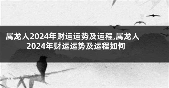 属龙人2024年财运运势及运程,属龙人2024年财运运势及运程如何