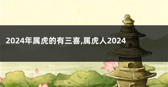 2024年属虎的有三喜,属虎人2024