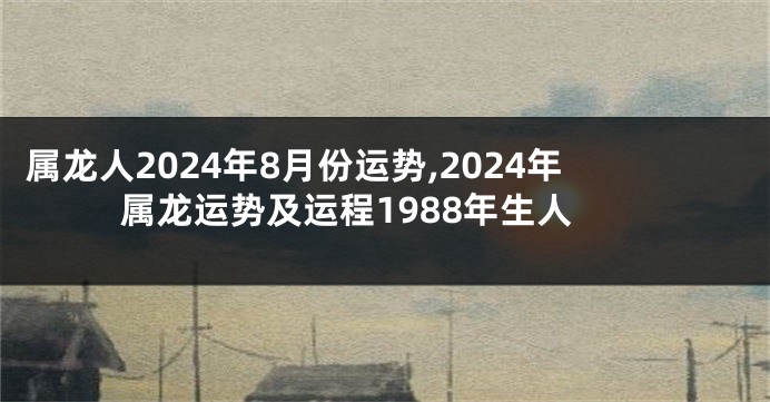 属龙人2024年8月份运势,2024年属龙运势及运程1988年生人