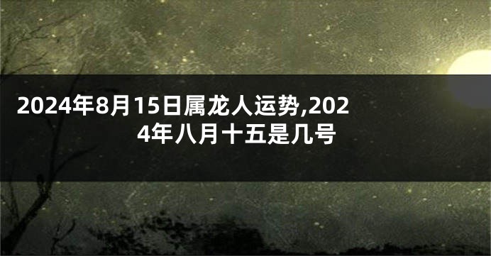 2024年8月15日属龙人运势,2024年八月十五是几号