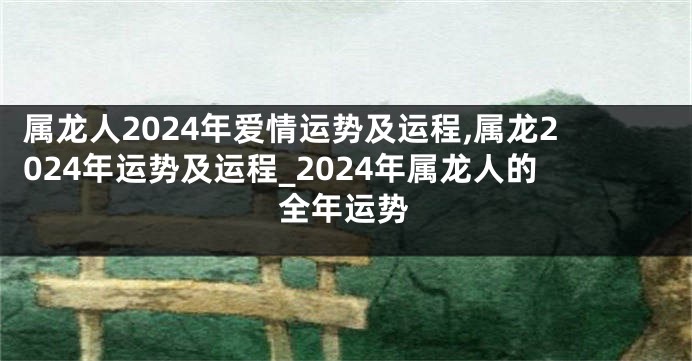 属龙人2024年爱情运势及运程,属龙2024年运势及运程_2024年属龙人的全年运势