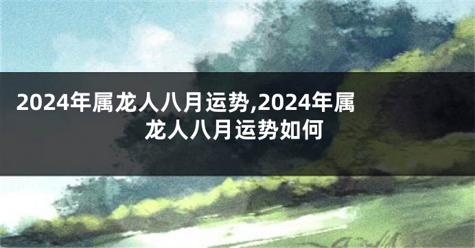 2024年属龙人八月运势,2024年属龙人八月运势如何