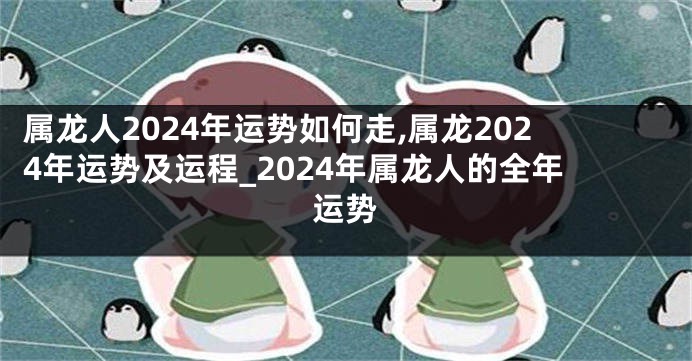 属龙人2024年运势如何走,属龙2024年运势及运程_2024年属龙人的全年运势