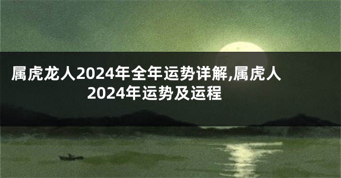 属虎龙人2024年全年运势详解,属虎人2024年运势及运程