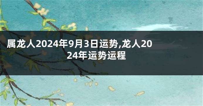 属龙人2024年9月3日运势,龙人2024年运势运程