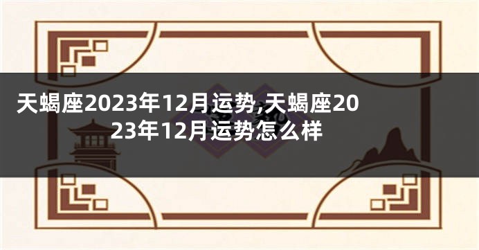 天蝎座2023年12月运势,天蝎座2023年12月运势怎么样