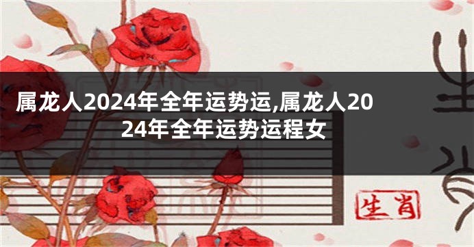 属龙人2024年全年运势运,属龙人2024年全年运势运程女