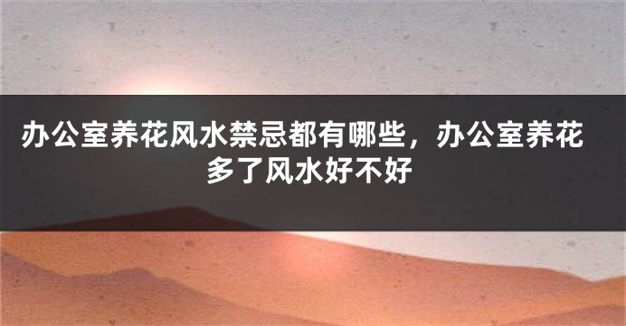 办公室养花风水禁忌都有哪些，办公室养花多了风水好不好