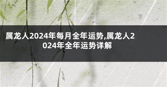 属龙人2024年每月全年运势,属龙人2024年全年运势详解