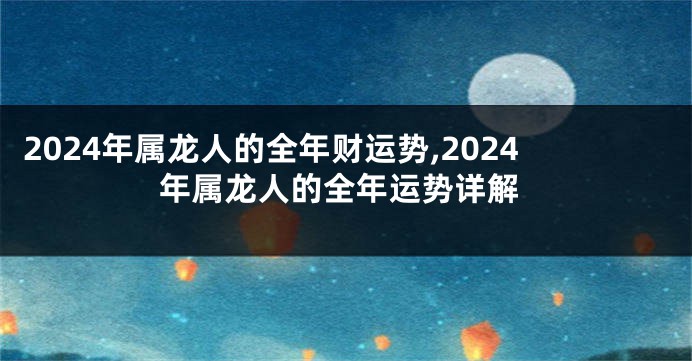 2024年属龙人的全年财运势,2024年属龙人的全年运势详解