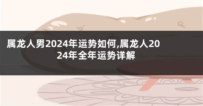 属龙人男2024年运势如何,属龙人2024年全年运势详解