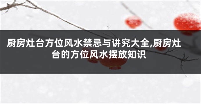 厨房灶台方位风水禁忌与讲究大全,厨房灶台的方位风水摆放知识