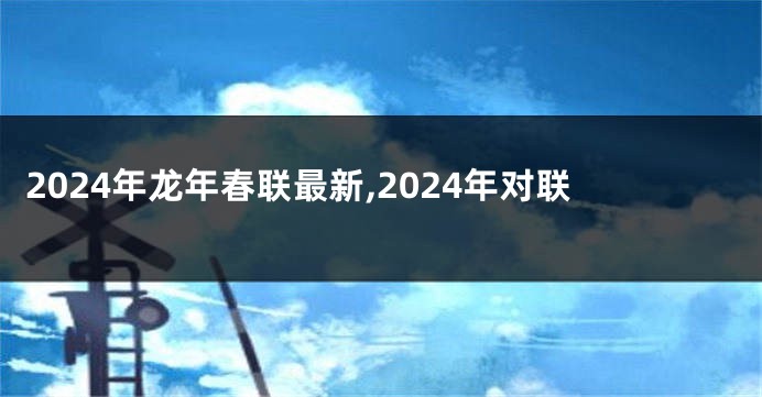 2024年龙年春联最新,2024年对联