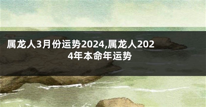 属龙人3月份运势2024,属龙人2024年本命年运势