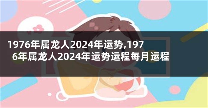 1976年属龙人2024年运势,1976年属龙人2024年运势运程每月运程