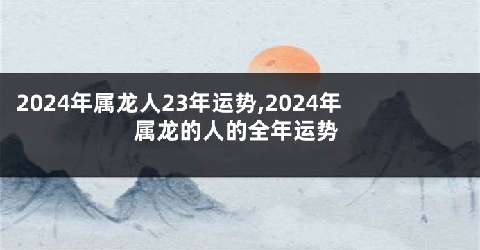 2024年属龙人23年运势,2024年属龙的人的全年运势