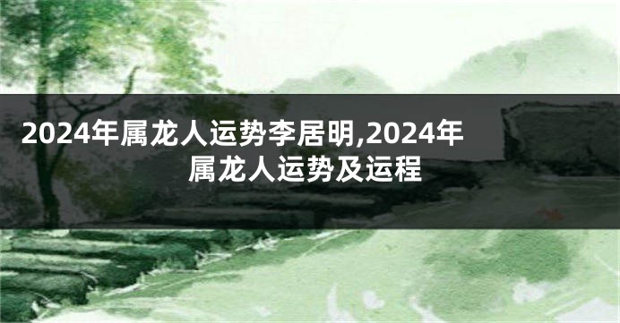 2024年属龙人运势李居明,2024年属龙人运势及运程