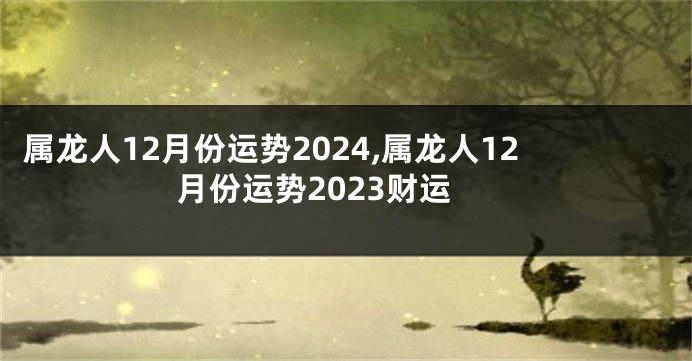 属龙人12月份运势2024,属龙人12月份运势2023财运