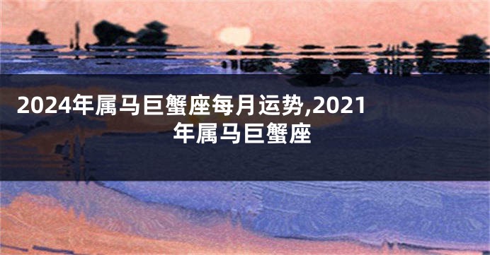 2024年属马巨蟹座每月运势,2021年属马巨蟹座