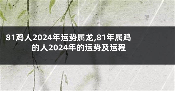 81鸡人2024年运势属龙,81年属鸡的人2024年的运势及运程