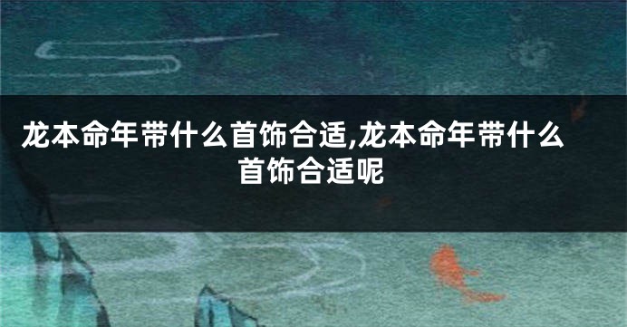 龙本命年带什么首饰合适,龙本命年带什么首饰合适呢