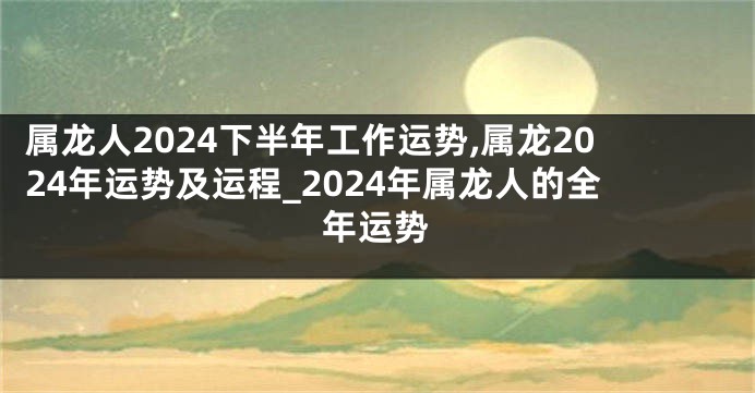 属龙人2024下半年工作运势,属龙2024年运势及运程_2024年属龙人的全年运势