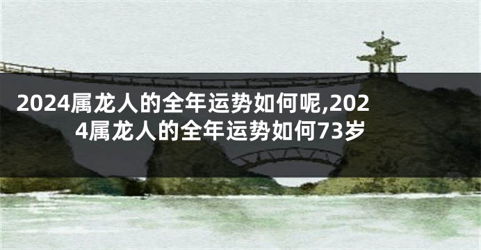 2024属龙人的全年运势如何呢,2024属龙人的全年运势如何73岁