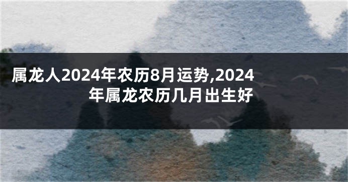 属龙人2024年农历8月运势,2024年属龙农历几月出生好