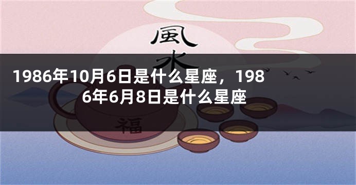 1986年10月6日是什么星座，1986年6月8日是什么星座