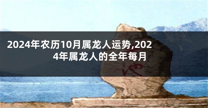 2024年农历10月属龙人运势,2024年属龙人的全年每月