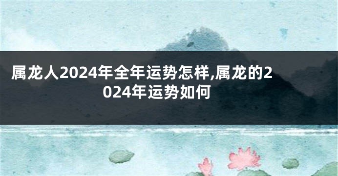 属龙人2024年全年运势怎样,属龙的2024年运势如何