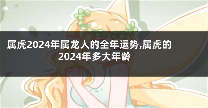 属虎2024年属龙人的全年运势,属虎的2024年多大年龄