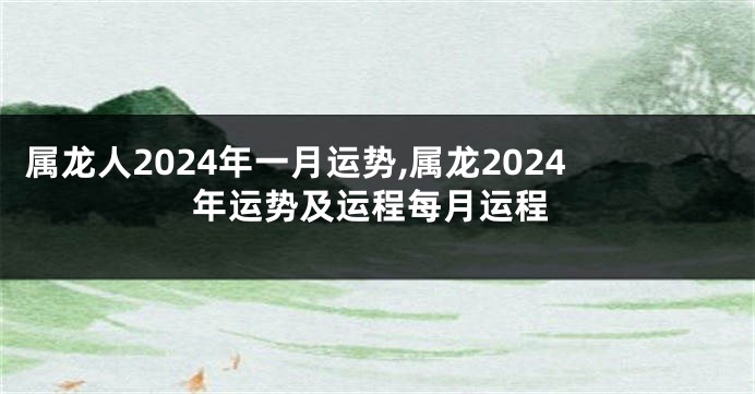 属龙人2024年一月运势,属龙2024年运势及运程每月运程