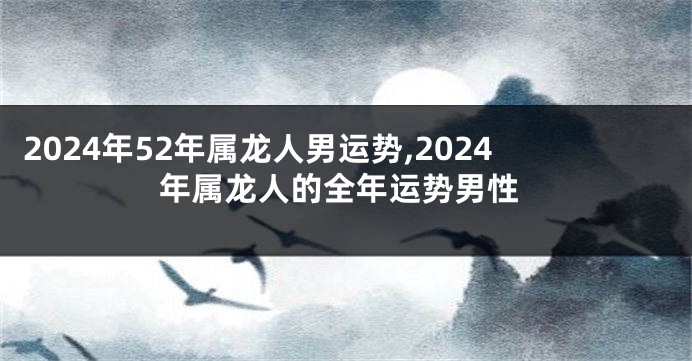 2024年52年属龙人男运势,2024年属龙人的全年运势男性