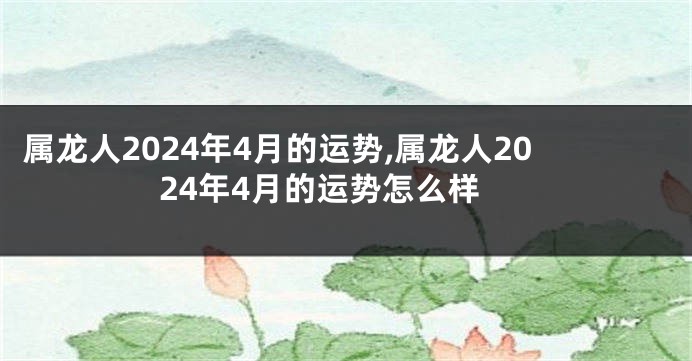 属龙人2024年4月的运势,属龙人2024年4月的运势怎么样