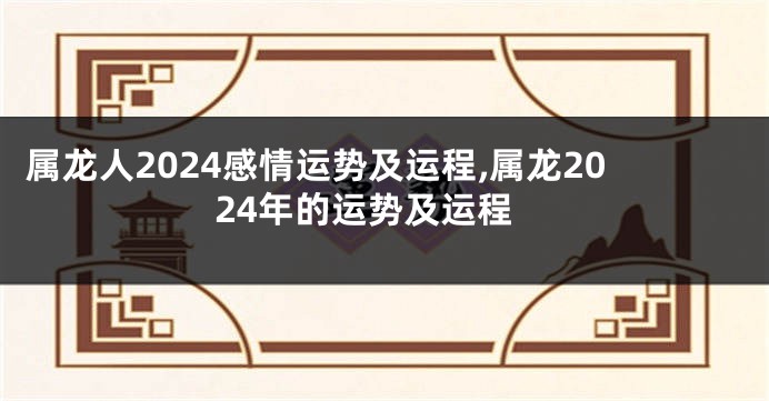 属龙人2024感情运势及运程,属龙2024年的运势及运程