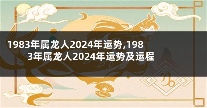 1983年属龙人2024年运势,1983年属龙人2024年运势及运程