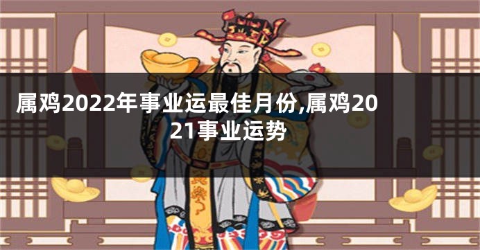 属鸡2022年事业运最佳月份,属鸡2021事业运势