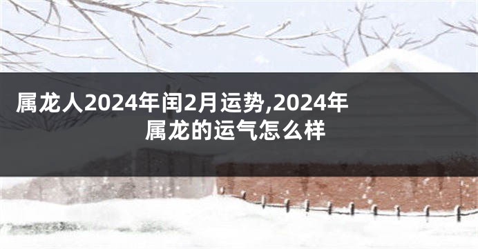 属龙人2024年闰2月运势,2024年属龙的运气怎么样