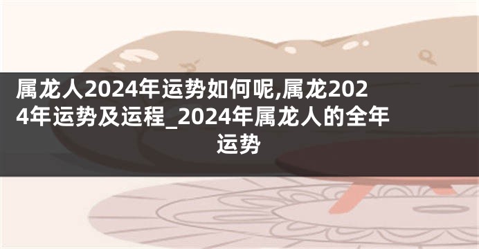 属龙人2024年运势如何呢,属龙2024年运势及运程_2024年属龙人的全年运势