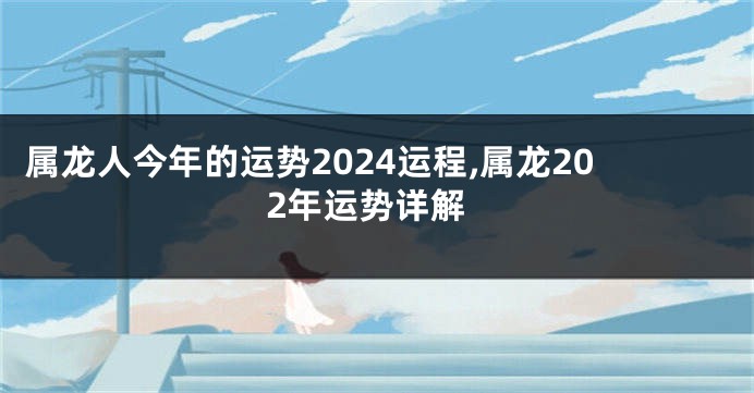 属龙人今年的运势2024运程,属龙202年运势详解